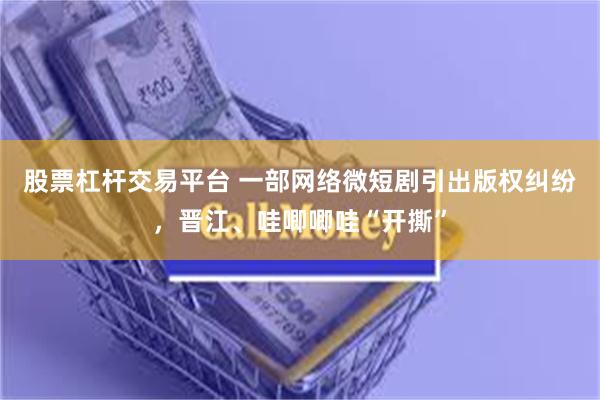 股票杠杆交易平台 一部网络微短剧引出版权纠纷，晋江、哇唧唧哇“开撕”