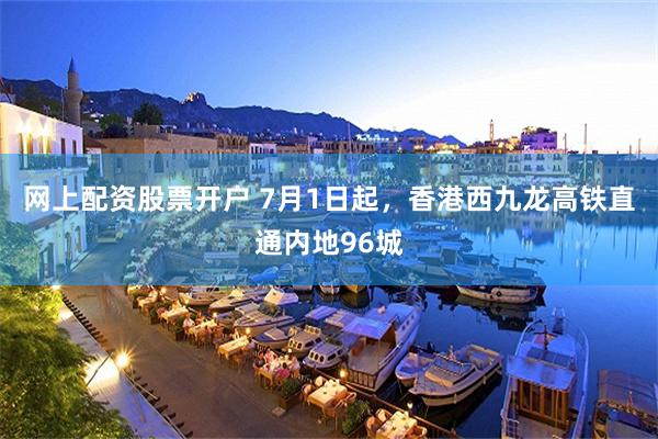 网上配资股票开户 7月1日起，香港西九龙高铁直通内地96城