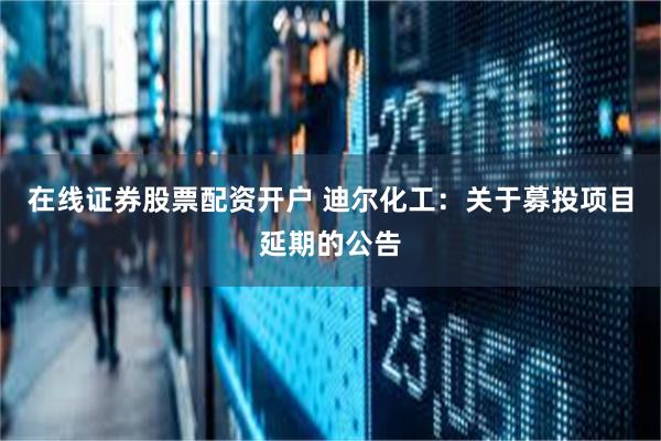在线证券股票配资开户 迪尔化工：关于募投项目延期的公告