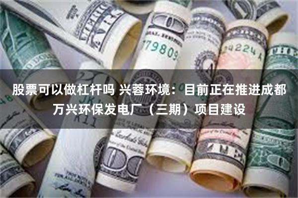 股票可以做杠杆吗 兴蓉环境：目前正在推进成都万兴环保发电厂（三期）项目建设