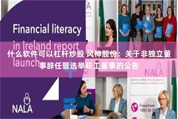什么软件可以杠杆炒股 风神股份：关于非独立董事辞任暨选举职工董事的公告