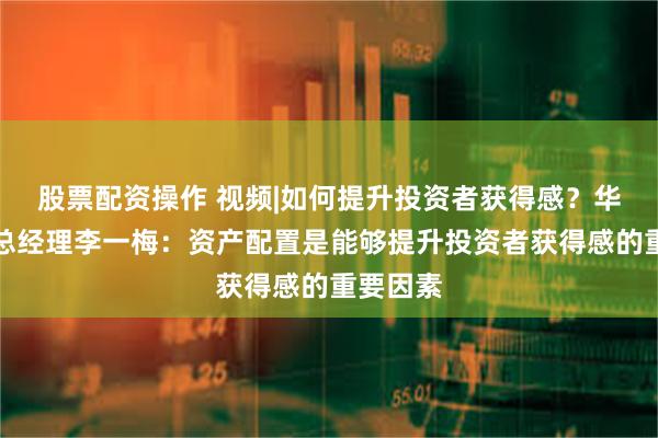 股票配资操作 视频|如何提升投资者获得感？华夏基金总经理李一梅：资产配置是能够提升投资者获得感的重要因素