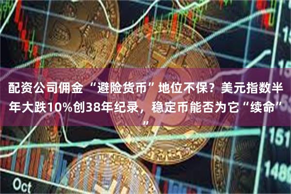 配资公司佣金 “避险货币”地位不保？美元指数半年大跌10%创38年纪录，稳定币能否为它“续命”