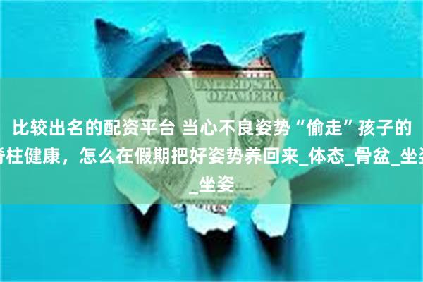 比较出名的配资平台 当心不良姿势“偷走”孩子的脊柱健康，怎么在假期把好姿势养回来_体态_骨盆_坐姿