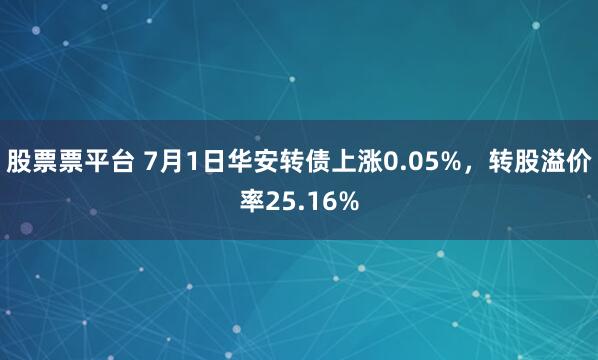 股票票平台 7月1日华安转债上涨0.05%，转股溢价率25.16%