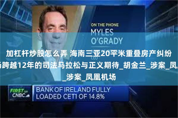 加杠杆炒股怎么弄 海南三亚20平米重叠房产纠纷：一场跨越12年的司法马拉松与正义期待_胡金兰_涉案_凤凰机场